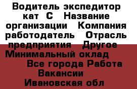 Водитель-экспедитор кат. С › Название организации ­ Компания-работодатель › Отрасль предприятия ­ Другое › Минимальный оклад ­ 55 000 - Все города Работа » Вакансии   . Ивановская обл.